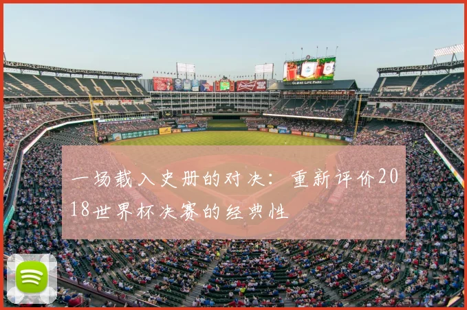 一场载入史册的对决：重新评价2018世界杯决赛的经典性