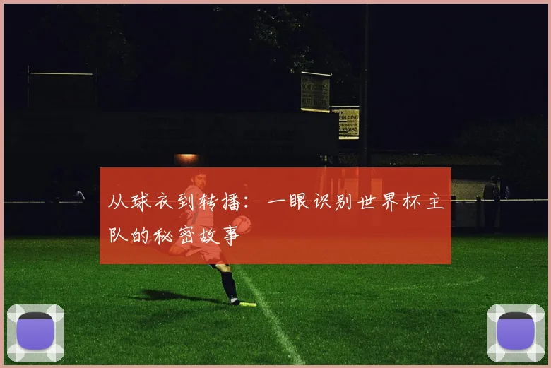 从球衣到转播：一眼识别世界杯主队的秘密故事