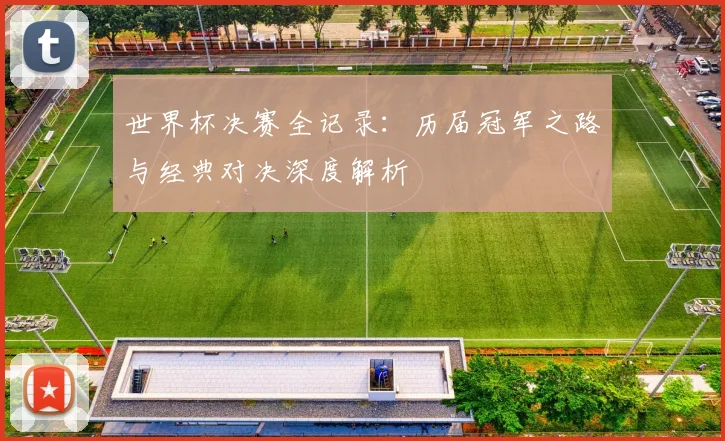 世界杯决赛全记录：历届冠军之路与经典对决深度解析