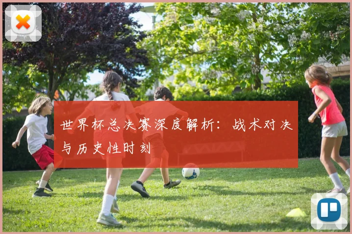 世界杯总决赛深度解析：战术对决与历史性时刻