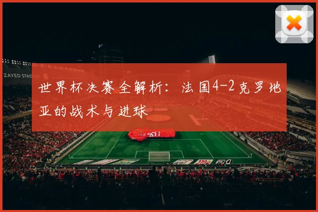 世界杯决赛全解析：法国4-2克罗地亚的战术与进球