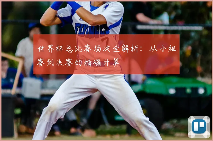 世界杯总比赛场次全解析：从小组赛到决赛的精确计算