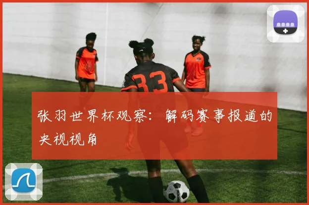 张羽世界杯观察：解码赛事报道的央视视角