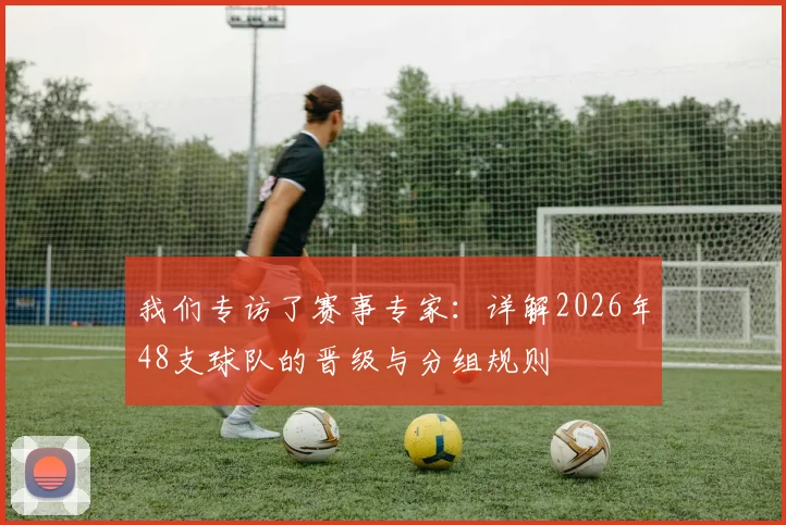 我们专访了赛事专家：详解2026年48支球队的晋级与分组规则