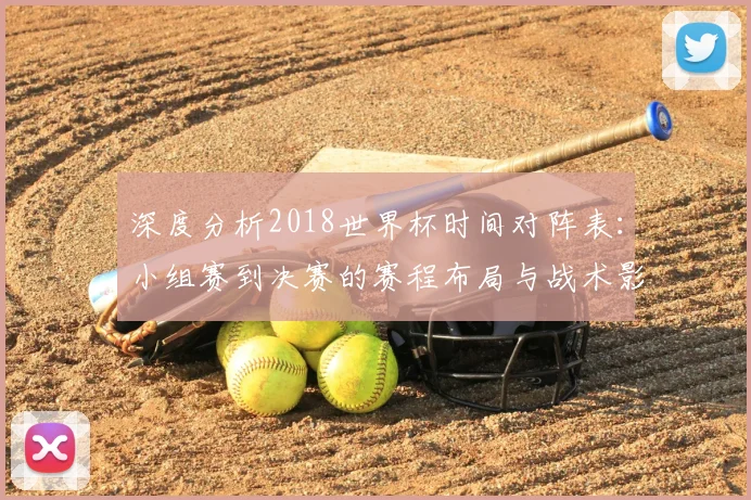 深度分析2018世界杯时间对阵表：小组赛到决赛的赛程布局与战术影响