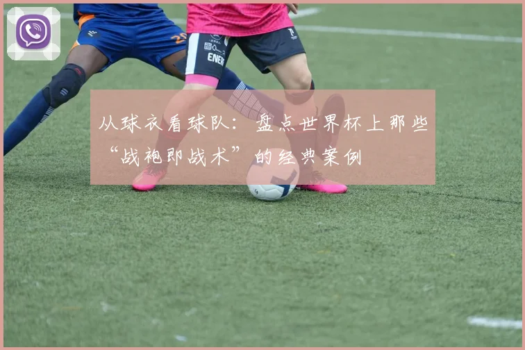 从球衣看球队：盘点世界杯上那些“战袍即战术”的经典案例