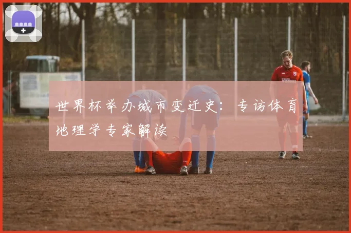 世界杯举办城市变迁史:专访体育地理学专家解读