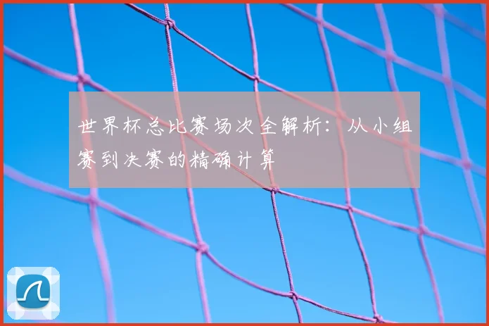 世界杯总比赛场次全解析：从小组赛到决赛的精确计算