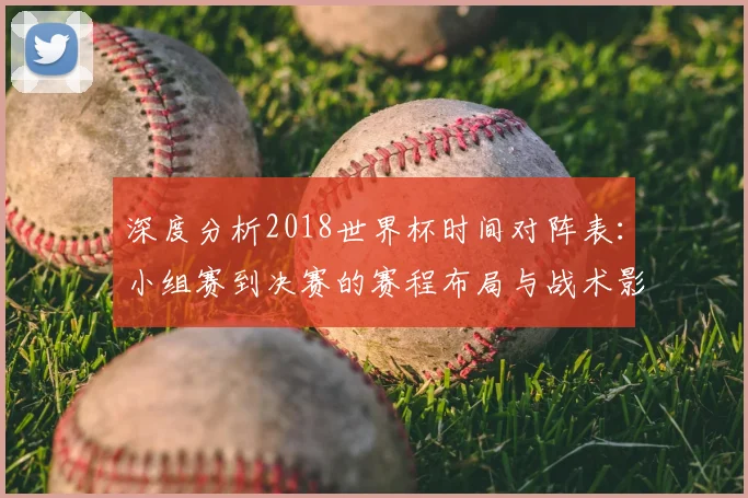 深度分析2018世界杯时间对阵表:小组赛到决赛的赛程布局与战术影响