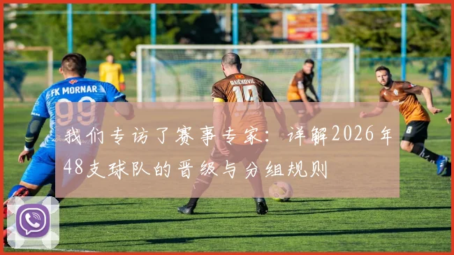 我们专访了赛事专家：详解2026年48支球队的晋级与分组规则