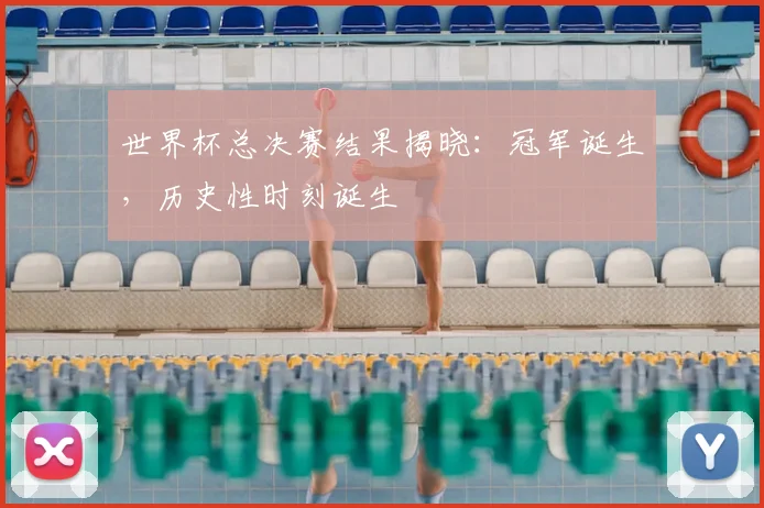 世界杯总决赛结果揭晓：冠军诞生，历史性时刻诞生