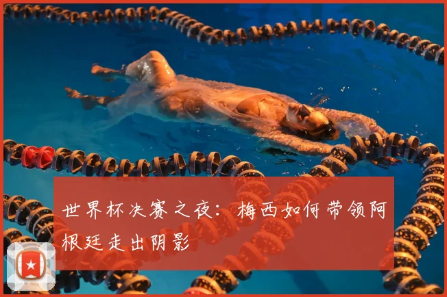世界杯决赛之夜：梅西如何带领阿根廷走出阴影