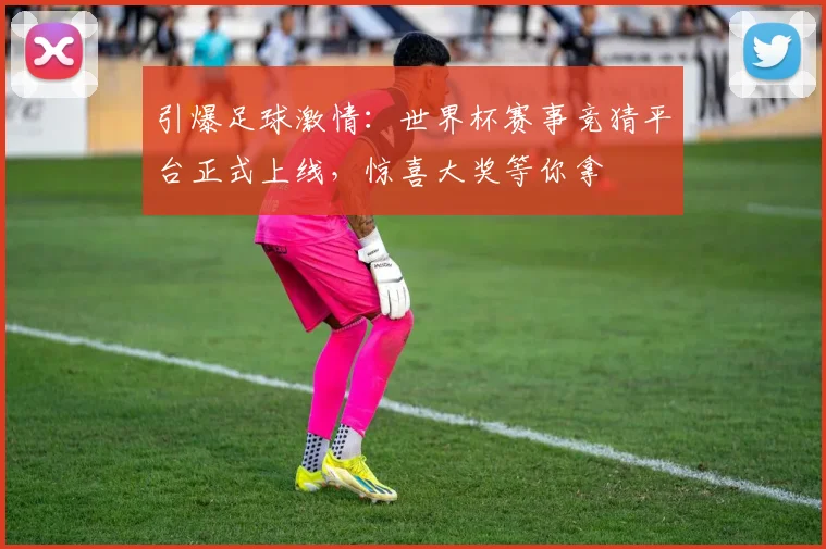 引爆足球激情：世界杯赛事竞猜平台正式上线，惊喜大奖等你拿