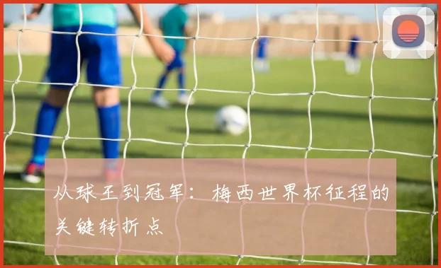 从球王到冠军：梅西世界杯征程的关键转折点