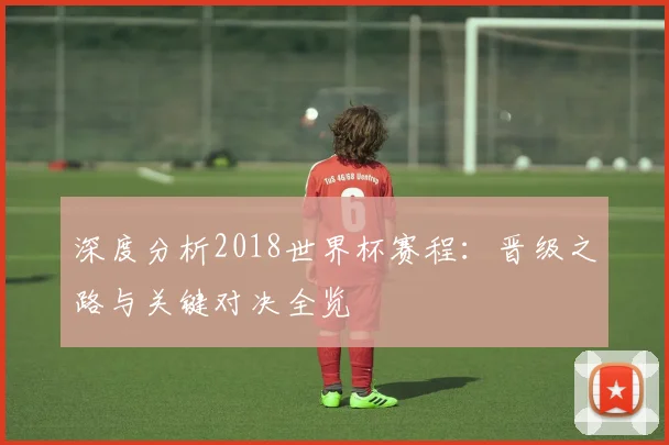深度分析2018世界杯赛程：晋级之路与关键对决全览
