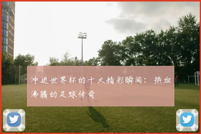 冲进世界杯的十大精彩瞬间：热血沸腾的足球传奇