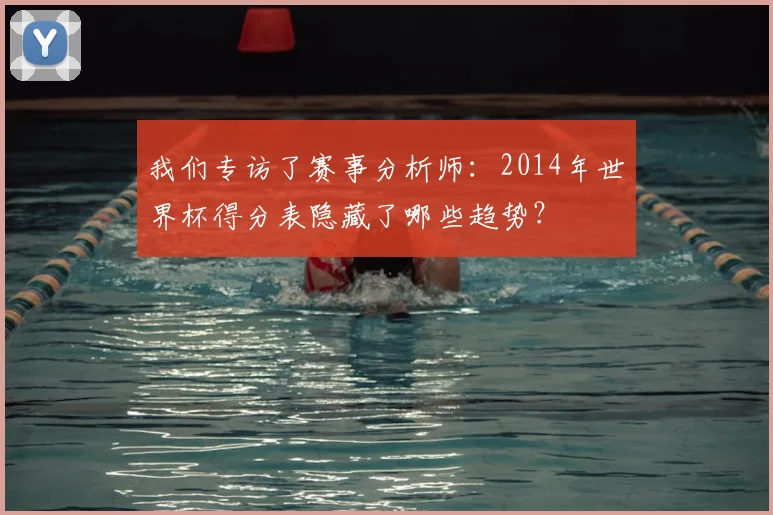 我们专访了赛事分析师：2014年世界杯得分表隐藏了哪些趋势？