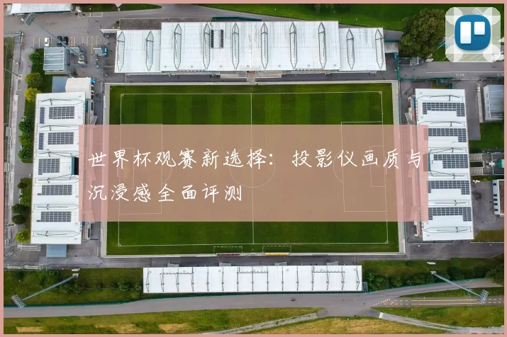 世界杯观赛新选择:投影仪画质与沉浸感全面评测