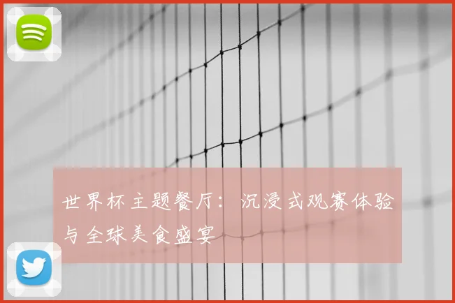 世界杯主题餐厅：沉浸式观赛体验与全球美食盛宴