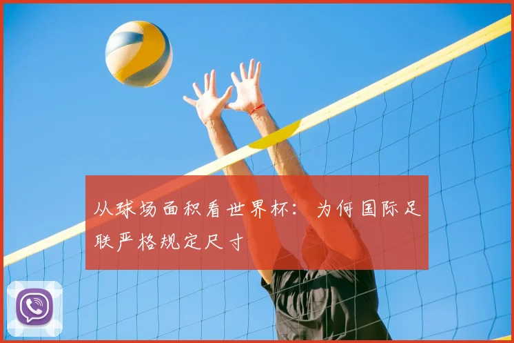 从球场面积看世界杯：为何国际足联严格规定尺寸