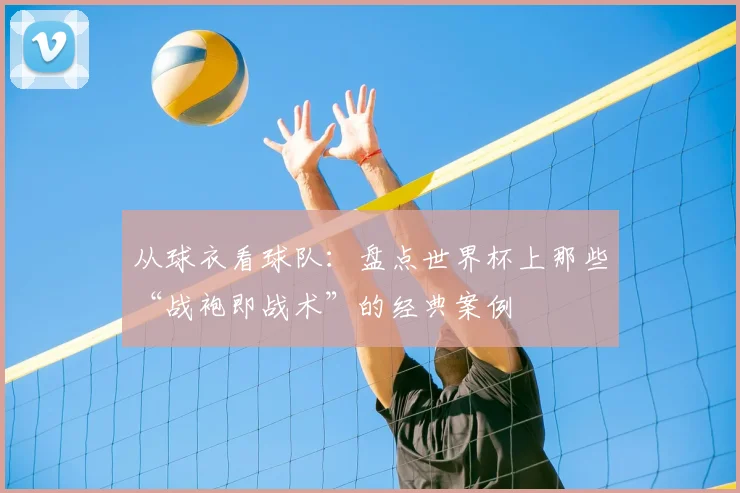 从球衣看球队：盘点世界杯上那些“战袍即战术”的经典案例