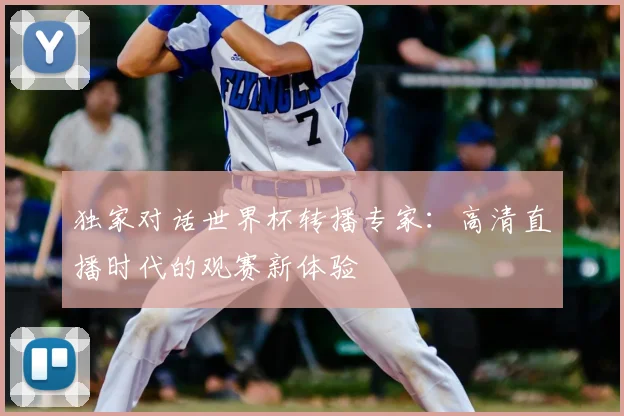 独家对话世界杯转播专家:高清直播时代的观赛新体验