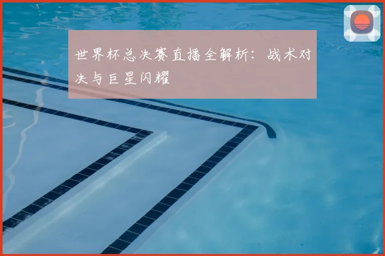 世界杯总决赛直播全解析：战术对决与巨星闪耀