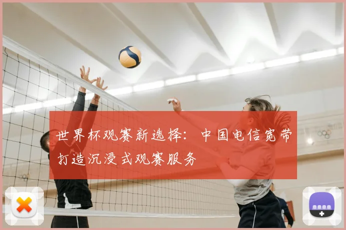 世界杯观赛新选择:中国电信宽带打造沉浸式观赛服务