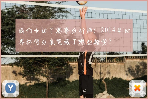 我们专访了赛事分析师:2014年世界杯得分表隐藏了哪些趋势?