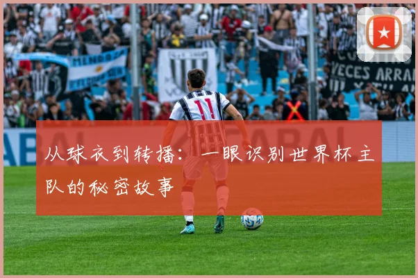 从球衣到转播：一眼识别世界杯主队的秘密故事