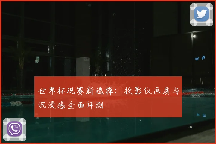 世界杯观赛新选择:投影仪画质与沉浸感全面评测