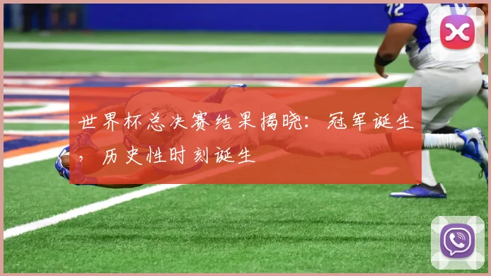 世界杯总决赛结果揭晓：冠军诞生，历史性时刻诞生