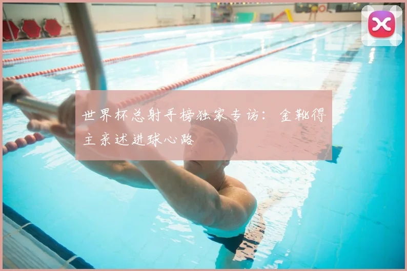 世界杯总射手榜独家专访：金靴得主亲述进球心路