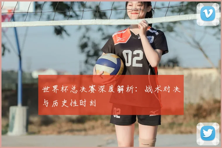世界杯总决赛深度解析：战术对决与历史性时刻