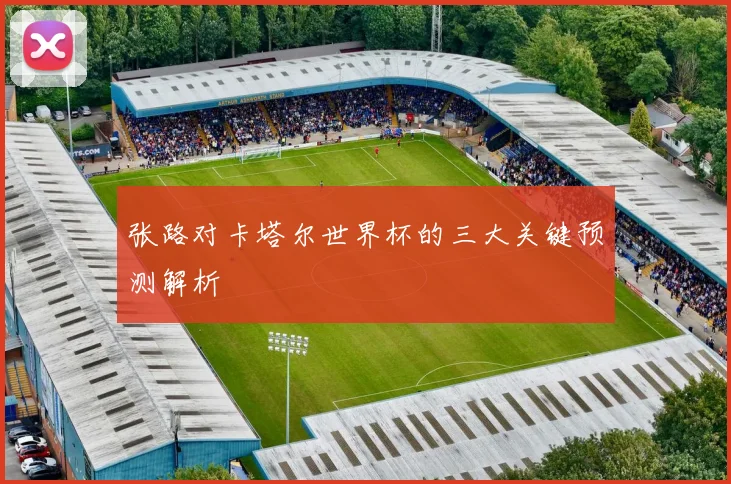 张路对卡塔尔世界杯的三大关键预测解析