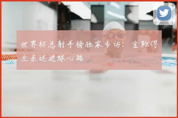 世界杯总射手榜独家专访：金靴得主亲述进球心路
