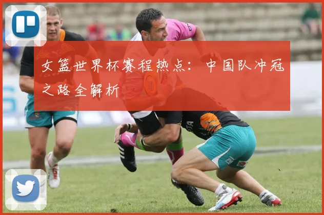 女篮世界杯赛程热点：中国队冲冠之路全解析