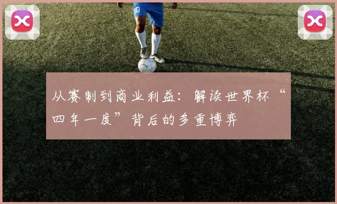 从赛制到商业利益：解读世界杯“四年一度”背后的多重博弈