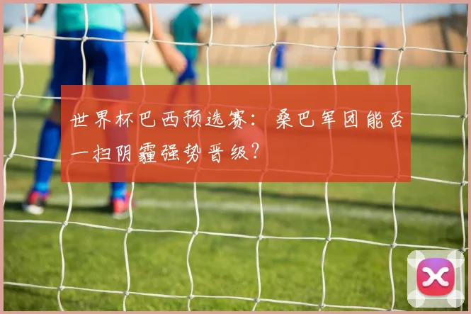 世界杯巴西预选赛：桑巴军团能否一扫阴霾强势晋级？