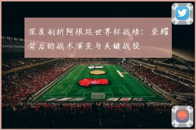 深度剖析阿根廷世界杯战绩：荣耀背后的战术演变与关键战役
