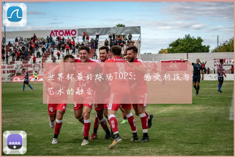 世界杯最好球场TOP5：感受科技与艺术的融合