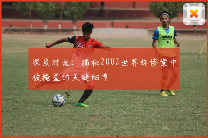 深度对话：揭秘2002世界杯惨案中被掩盖的关键细节
