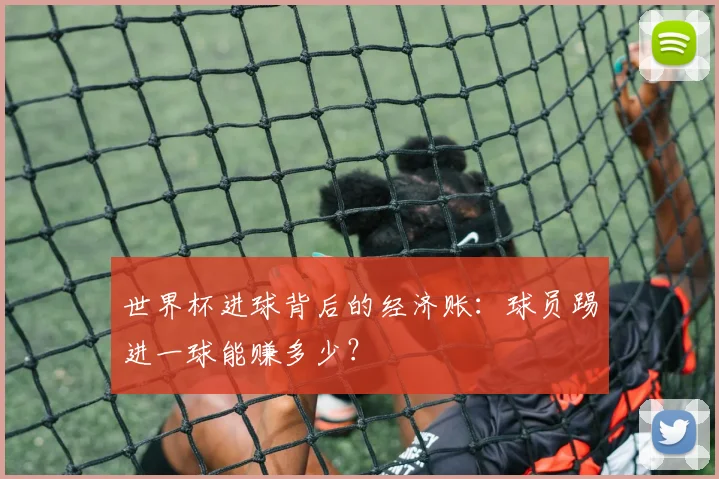 世界杯进球背后的经济账：球员踢进一球能赚多少？