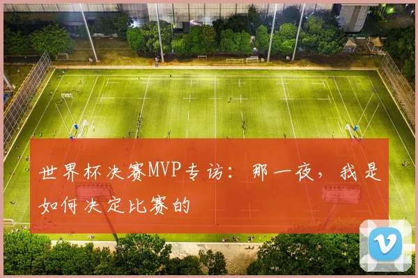 世界杯决赛MVP专访：那一夜，我是如何决定比赛的