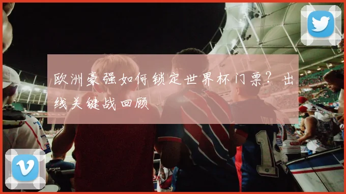 欧洲豪强如何锁定世界杯门票？出线关键战回顾