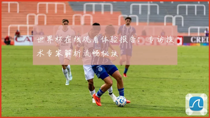 世界杯在线观看体验报告：专访技术专家解析流畅秘诀
