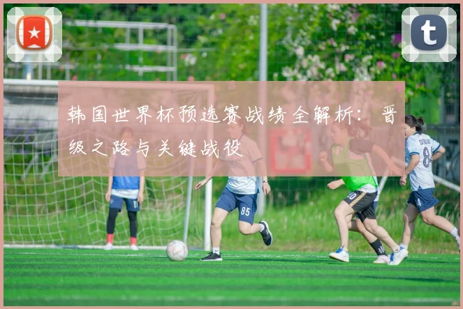韩国世界杯预选赛战绩全解析：晋级之路与关键战役