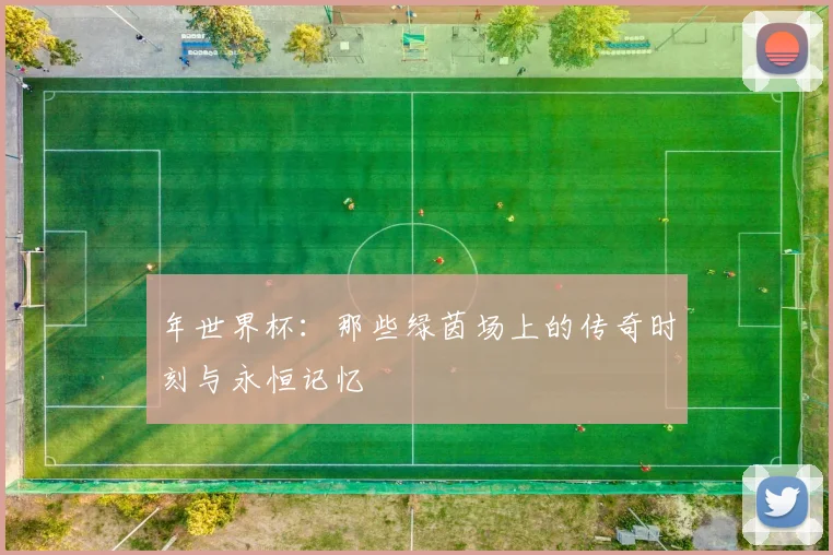 年世界杯：那些绿茵场上的传奇时刻与永恒记忆