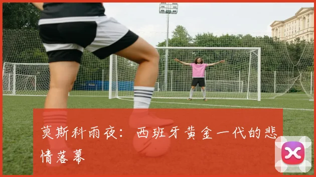 莫斯科雨夜：西班牙黄金一代的悲情落幕