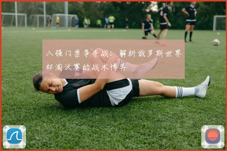八强门票争夺战：解析俄罗斯世界杯淘汰赛的战术博弈